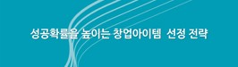 성공확률을 높이는 창업아이템  선정 전략
